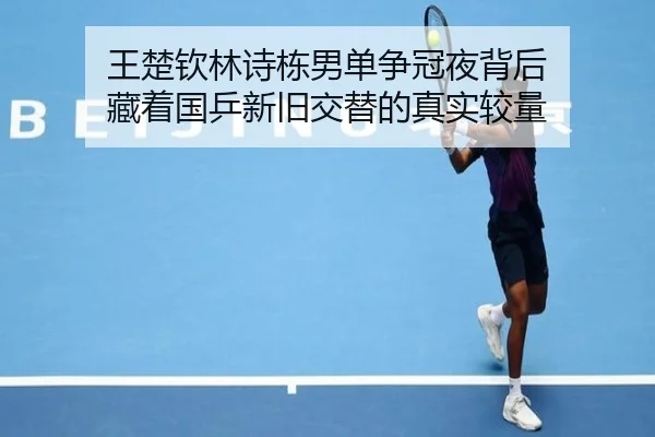 王楚钦林诗栋男单争冠夜背后 藏着国乒新旧交替的真实较量 - yingjiasports