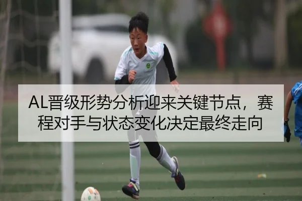 AL晋级形势分析迎来关键节点，赛程对手与状态变化决定最终走向 - yingjiasports